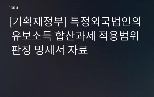 [기획재정부] 특정외국법인의 유보소득 합산과세 적용범위 판정 명세서 자료