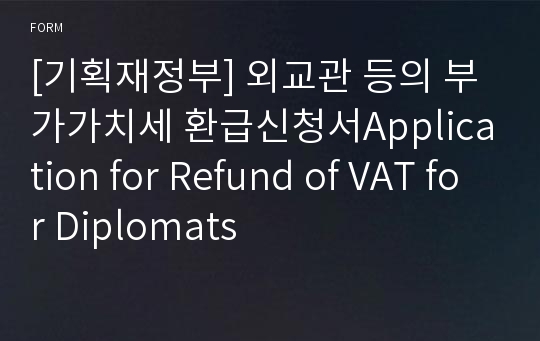 [기획재정부] 외교관 등의 부가가치세 환급신청서Application for Refund of VAT for Diplomats