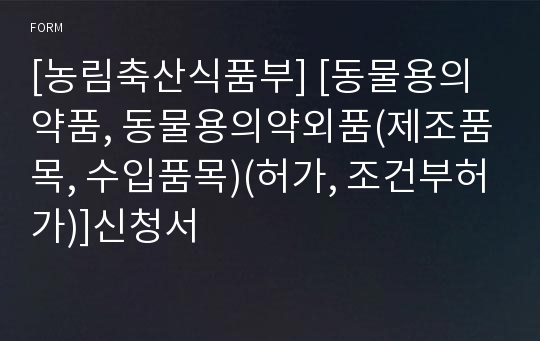 [농림축산식품부] [동물용의약품, 동물용의약외품(제조품목, 수입품목)(허가, 조건부허가)]신청서