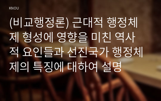 (비교행정론) 근대적 행정체제 형성에 영향을 미친 역사적 요인들과 선진국가 행정체제의 특징에 대하여 설명