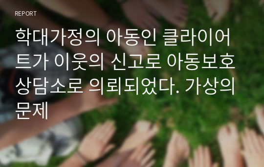 학대가정의 아동인 클라이어트가 이웃의 신고로 아동보호상담소로 의뢰되었다. 가상의문제