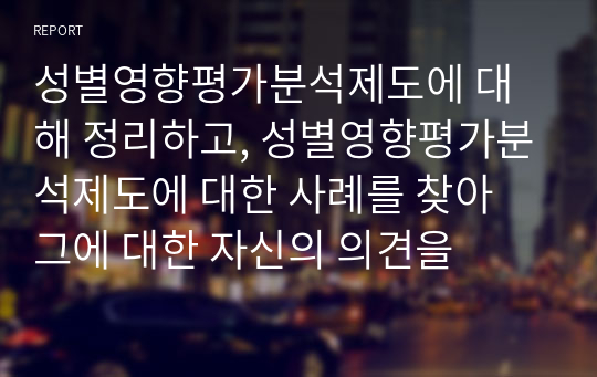 성별영향평가분석제도에 대해 정리하고, 성별영향평가분석제도에 대한 사례를 찾아 그에 대한 자신의 의견을