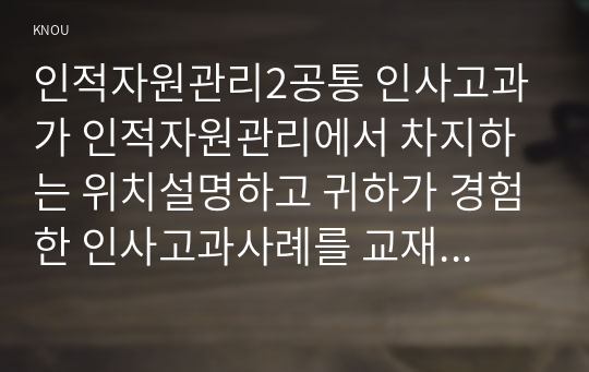 인적자원관리2공통 인사고과가 인적자원관리에서 차지하는 위치설명하고 귀하가 경험한 인사고과사례를 교재내용 중심으로 분석후 문제점및개선방안을 논하시오0k