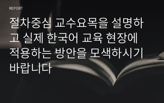 절차중심 교수요목을 설명하고 실제 한국어 교육 현장에 적용하는 방안을 모색하시기 바랍니다