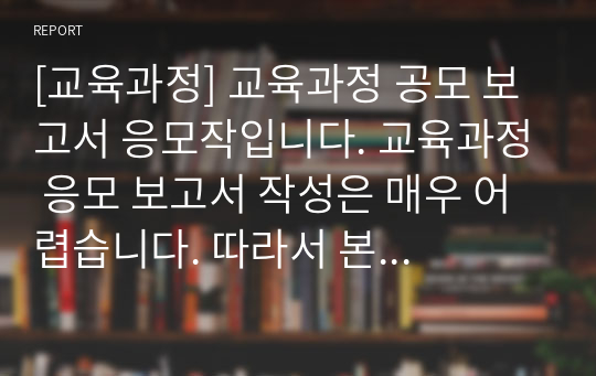 [교육과정] 교육과정 공모 보고서 응모작입니다. 교육과정 응모 보고서 작성은 매우 어렵습니다. 따라서 본 샘플을 보시고 참고하시기 바랍니다.