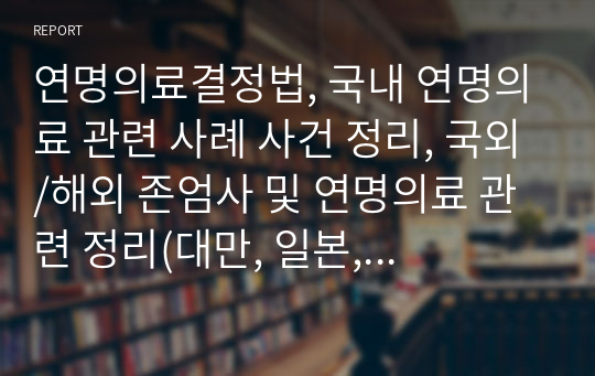 연명의료결정법, 국내 연명의료 관련 사례 사건 정리, 국외/해외 존엄사 및 연명의료 관련 정리(대만, 일본, 미국, 영국 그 외), 죽음에 관한 나의 생각