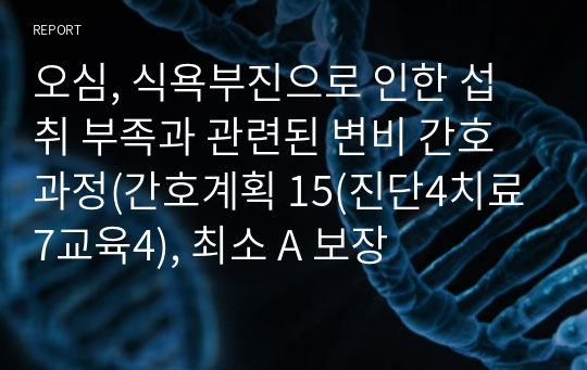 오심, 식욕부진으로 인한 섭취 부족과 관련된 변비 간호과정(간호계획 15(진단4치료7교육4), 최소 A 보장