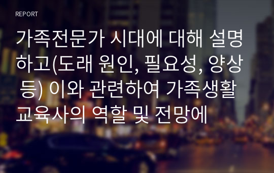 가족전문가 시대에 대해 설명하고(도래 원인, 필요성, 양상 등) 이와 관련하여 가족생활교육사의 역할 및 전망에