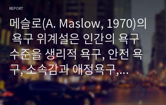 메슬로(A. Maslow, 1970)의 욕구 위계설은 인간의 욕구 수준을 생리적 욕구, 안전 욕구, 소속감과 애정욕구, 자존감 욕구