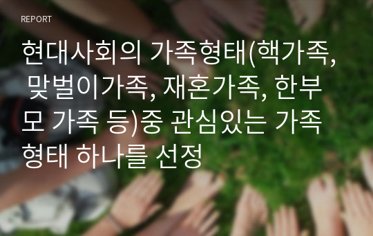 현대사회의 가족형태(핵가족, 맞벌이가족, 재혼가족, 한부모 가족 등)중 관심있는 가족형태 하나를 선정