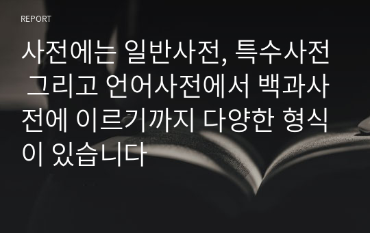 사전에는 일반사전, 특수사전 그리고 언어사전에서 백과사전에 이르기까지 다양한 형식이 있습니다