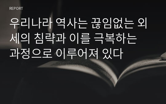 우리나라 역사는 끊임없는 외세의 침략과 이를 극복하는 과정으로 이루어져 있다