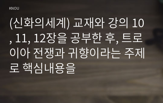 (신화의세계) 교재와 강의 10, 11, 12장을 공부한 후, 트로이아 전쟁과 귀향이라는 주제로 핵심내용을