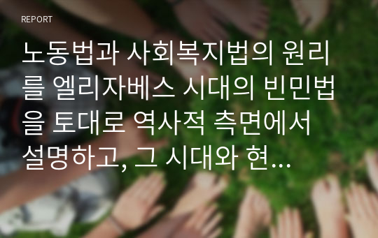 노동법과 사회복지법의 원리를 엘리자베스 시대의 빈민법을 토대로 역사적 측면에서 설명하고, 그 시대와 현 시점 간 어떠한 공통점과 차이점이 있는지에 대해 자신의 의견을 제시하세요