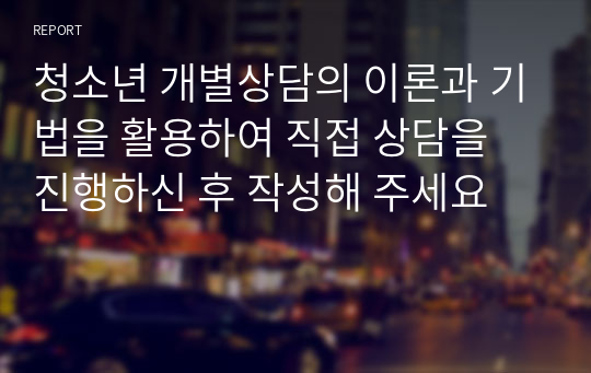 청소년 개별상담의 이론과 기법을 활용하여 직접 상담을 진행하신 후 작성해 주세요