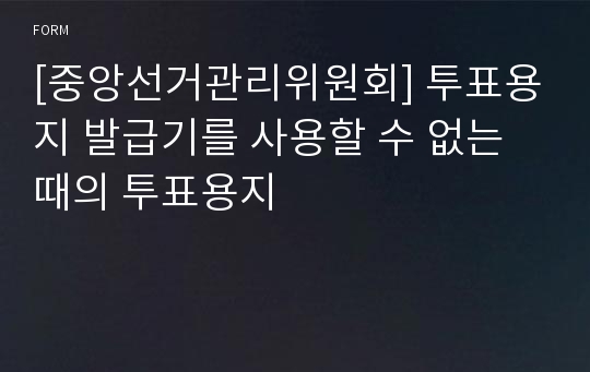 [중앙선거관리위원회] 투표용지 발급기를 사용할 수 없는 때의 투표용지