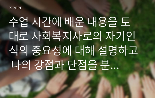 수업 시간에 배운 내용을 토대로 사회복지사로의 자기인식의 중요성에 대해 설명하고 나의 강점과 단점을 분석하고 훌륭한 사회복지사가 되기 위한 나만의 계획을 적으시오.