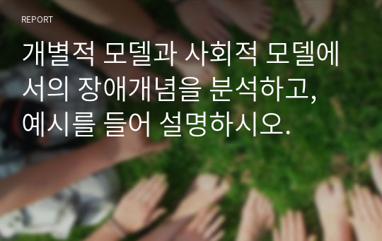 개별적 모델과 사회적 모델에서의 장애개념을 분석하고, 예시를 들어 설명하시오.