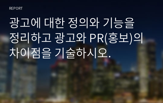 광고에 대한 정의와 기능을 정리하고 광고와 PR(홍보)의 차이점을 기술하시오.