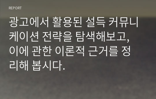 광고에서 활용된 설득 커뮤니케이션 전략을 탐색해보고, 이에 관한 이론적 근거를 정리해 봅시다.