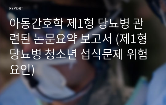 아동간호학 제1형 당뇨병 관련된 논문요약 보고서 (제1형당뇨병 청소년 섭식문제 위험요인)