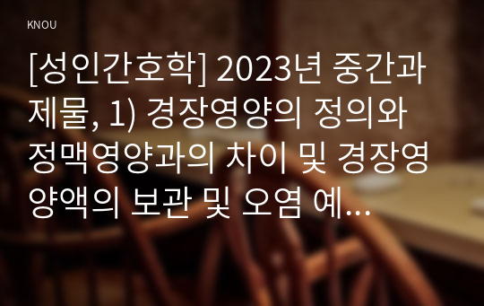 [성인간호학] 2023년 중간과제물, 1) 경장영양의 정의와 정맥영양과의 차이 및 경장영양액의 보관 및 오염 예방 방법, 경장영양 주입 방법과 합병증 및 경장영양 관련 오류 사례 및 예방법 2) 장루 보유 환자의 신체적, 사회심리적 어려움, 장루형성술을 받은 환자와 가족을 위한 교육내용