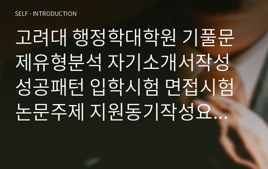 고려대 행정학대학원 기풀문제유형분석 자기소개서작성성공패턴 입학시험 면접시험 논문주제 지원동기작성요령 입학추천서