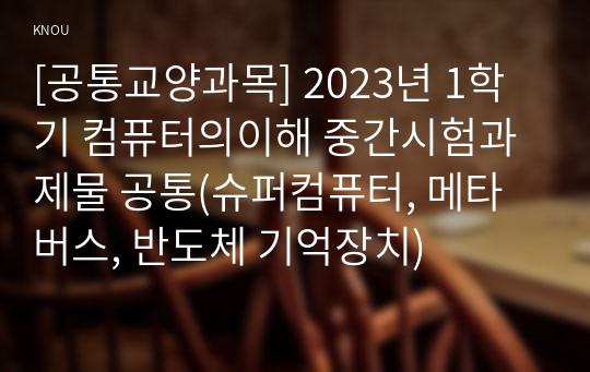 [공통교양과목] 2023년 1학기 컴퓨터의이해 중간시험과제물 공통(슈퍼컴퓨터, 메타버스, 반도체 기억장치)