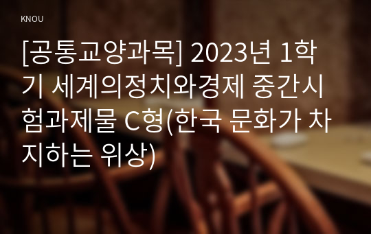 [공통교양과목] 2023년 1학기 세계의정치와경제 중간시험과제물 C형(한국 문화가 차지하는 위상)