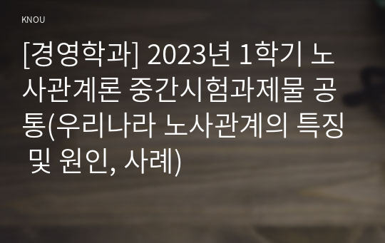 [경영학과] 2023년 1학기 노사관계론 중간시험과제물 공통(우리나라 노사관계의 특징 및 원인, 사례)