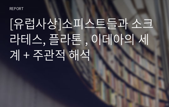 [유럽사상]소피스트들과 소크라테스, 플라톤 , 이데아의 세계 + 주관적 해석