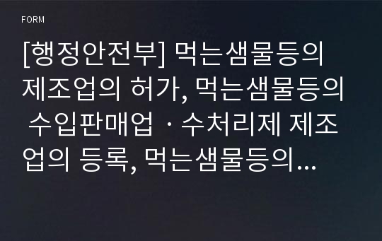 [행정안전부] 먹는샘물등의 제조업의 허가, 먹는샘물등의 수입판매업ㆍ수처리제 제조업의 등록, 먹는샘물등의 유통전문판매업ㆍ정수기 제조업 또는 수입판매업의 신고에 관한 자료