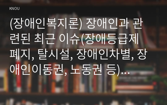 (장애인복지론) 장애인과 관련된 최근 이슈(장애등급제 폐지, 탈시설, 장애인차별, 장애인이동권, 노동권 등) 하나를