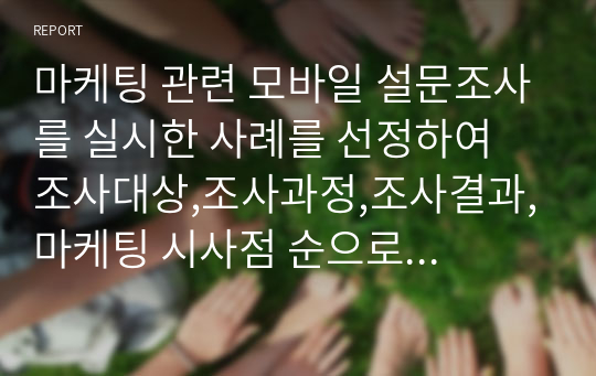 마케팅 관련 모바일 설문조사를 실시한 사례를 선정하여 조사대상,조사과정,조사결과,마케팅 시사점 순으로 정리하시오