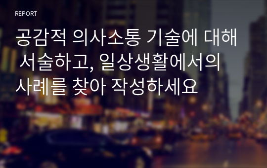 공감적 의사소통 기술에 대해 서술하고, 일상생활에서의 사례를 찾아 작성하세요