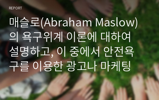 매슬로(Abraham Maslow)의 욕구위계 이론에 대하여 설명하고, 이 중에서 안전욕구를 이용한 광고나 마케팅 사례를 제시하고 본인의 의견 및 개선점을 기술하세요.