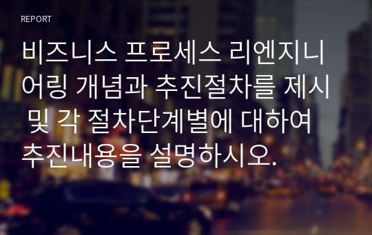 비즈니스 프로세스 리엔지니어링 개념과 추진절차를 제시 및 각 절차단계별에 대하여 추진내용을 설명하시오.