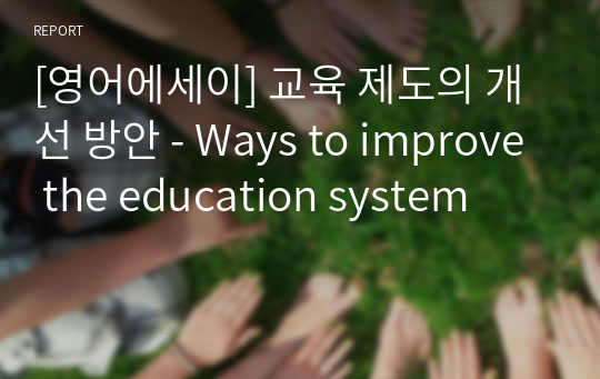 [영어에세이] 교육 제도의 개선 방안 - Ways to improve the education system