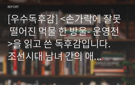 [우수독후감] &lt;손가락에 잘못 떨어진 먹물 한 방울- 운영전&gt;을 읽고 쓴 독후감입니다. 조선시대 남녀 간의 애틋한 사랑을 확인해보시기 바랍니다.