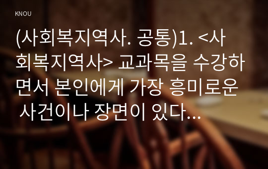 (사회복지역사. 공통)1. &lt;사회복지역사&gt; 교과목을 수강하면서 본인에게 가장 흥미로운 사건이나 장면이 있다면, 그것을 소개하고 왜 가장 흥미로웠는지를 서술하시오. 2. 본인이 본 영화, 드라마, 동화, 소설 등에서 &lt;사회복지역사&gt;와 관련된 사건을 담고 있는 것이 있다면 소개하시오.