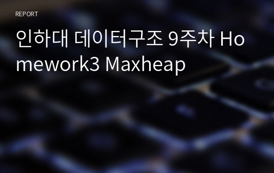 인하대 데이터구조 9주차 Homework3 Maxheap