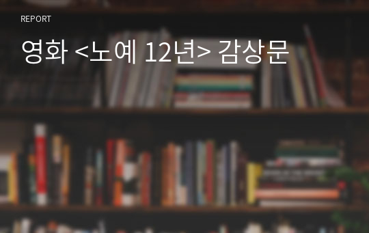 영화 &lt;노예 12년&gt; 감상문