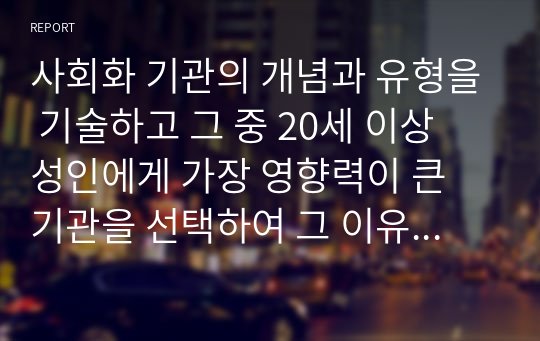 사회화 기관의 개념과 유형을 기술하고 그 중 20세 이상 성인에게 가장 영향력이 큰 기관을 선택하여 그 이유를 설명하시오,