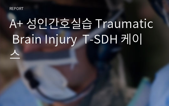A+ 성인간호실습 Traumatic Brain Injury  T-SDH 케이스