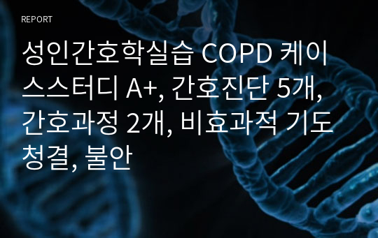 성인간호학실습 COPD 케이스스터디 A+, 간호진단 5개, 간호과정 2개, 비효과적 기도청결, 불안