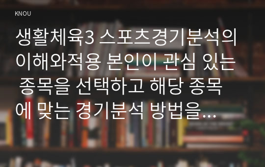 생활체육3 스포츠경기분석의이해와적용 본인이 관심 있는 종목을 선택하고 해당 종목에 맞는 경기분석 방법을 선정 후 선정 이유에 대하여 설명하고 본인이 분석한 결과를 서술형으로 작성하시오