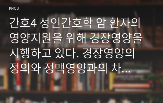 간호4 성인간호학 암 환자의 영양지원을 위해 경장영양을 시행하고 있다. 경장영양의 정의와 정맥영양과의 차이 및 경장영양액의 보관 및 오염 예방 방법에 관해 기술하시오