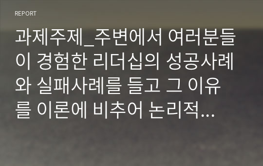 과제주제_주변에서 여러분들이 경험한 리더십의 성공사례와 실패사례를 들고 그 이유를 이론에 비추어 논리적으로 설명해보시오.