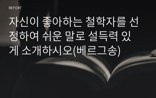 자신이 좋아하는 철학자를 선정하여 쉬운 말로 설득력 있게 소개하시오(베르그송)