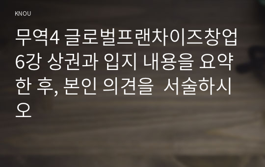 무역4 글로벌프랜차이즈창업 6강 상권과 입지 내용을 요약한 후, 본인 의견을  서술하시오